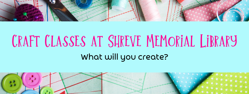 Craft Classes at Shreve Memorial Library. What will you create?